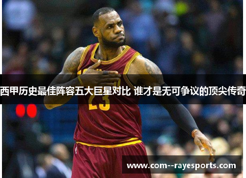 西甲历史最佳阵容五大巨星对比 谁才是无可争议的顶尖传奇 西甲历史最佳阵容五大巨星对比 谁才是无可争议的顶尖传奇