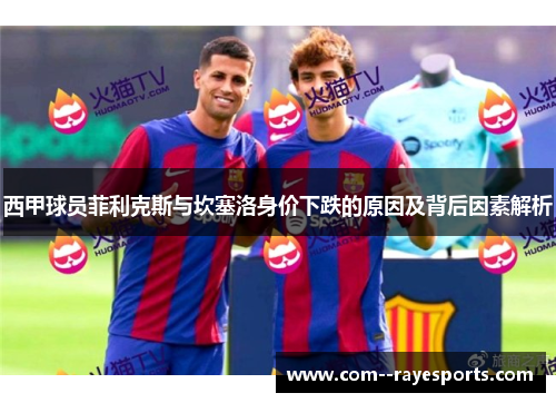 西甲球员菲利克斯与坎塞洛身价下跌的原因及背后因素解析 西甲球员菲利克斯与坎塞洛身价下跌的原因及背后因素解析