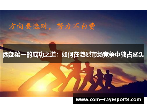 西部第一的成功之道:如何在激烈市场竞争中独占鳌头 西部第一的成功之道:如何在激烈市场竞争中独占鳌头