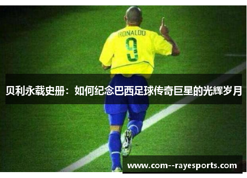 贝利永载史册：如何纪念巴西足球传奇巨星的光辉岁月