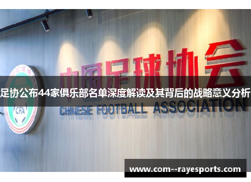 足协公布44家俱乐部名单深度解读及其背后的战略意义分析 足协公布44家俱乐部名单深度解读及其背后的战略意义分析