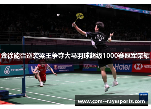 金徐能否逆袭梁王争夺大马羽球超级1000赛冠军荣耀