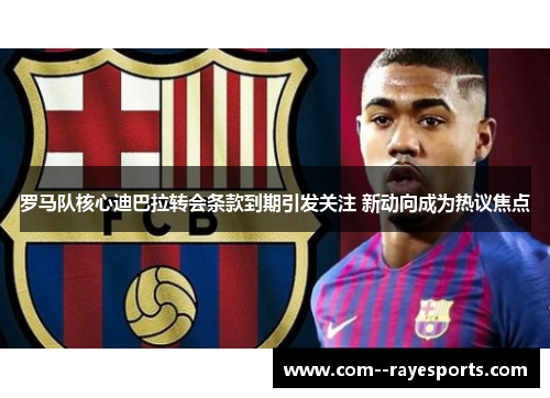 罗马队核心迪巴拉转会条款到期引发关注 新动向成为热议焦点