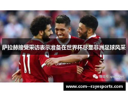 萨拉赫接受采访表示准备在世界杯尽显非洲足球风采