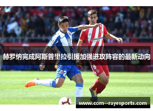 赫罗纳完成阿斯普里拉引援加强进攻阵容的最新动向 赫罗纳完成阿斯普里拉引援加强进攻阵容的最新动向