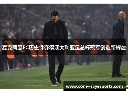 麦克阿瑟FC历史性夺得澳大利亚足总杯冠军创造新辉煌 麦克阿瑟FC历史性夺得澳大利亚足总杯冠军创造新辉煌