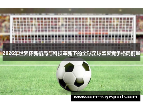 2026年世界杯新格局与科技革新下的全球足球盛宴竞争格局前瞻 2026年世界杯新格局与科技革新下的全球足球盛宴竞争格局前瞻