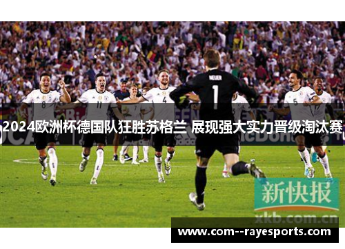 2024欧洲杯德国队狂胜苏格兰 展现强大实力晋级淘汰赛 2024欧洲杯德国队狂胜苏格兰 展现强大实力晋级淘汰赛