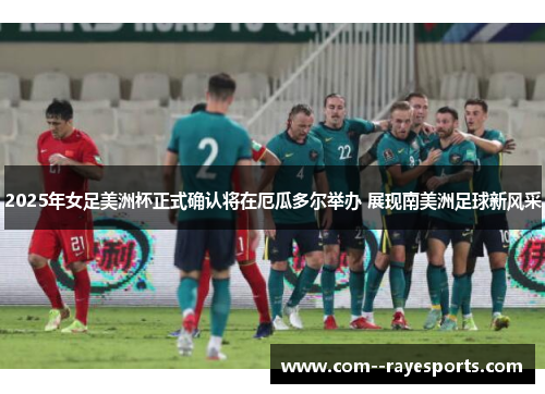 2025年女足美洲杯正式确认将在厄瓜多尔举办 展现南美洲足球新风采 2025年女足美洲杯正式确认将在厄瓜多尔举办 展现南美洲足球新风采