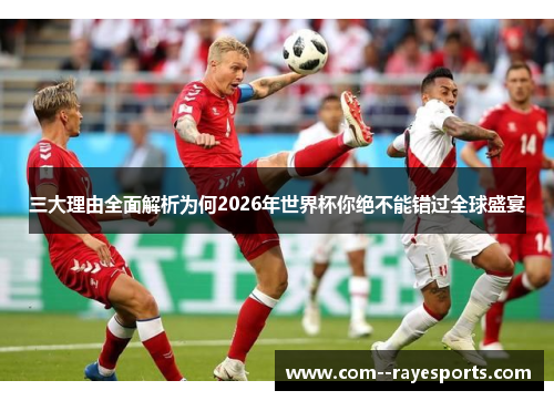 三大理由全面解析为何2026年世界杯你绝不能错过全球盛宴