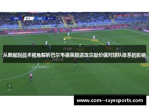 从数据到战术视角解析巴尔韦德英超进攻贡献价值对球队体系的影响 从数据到战术视角解析巴尔韦德英超进攻贡献价值对球队体系的影响