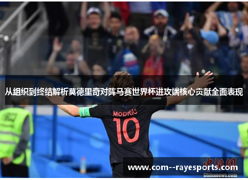 从组织到终结解析莫德里奇对阵马赛世界杯进攻端核心贡献全面表现 从组织到终结解析莫德里奇对阵马赛世界杯进攻端核心贡献全面表现