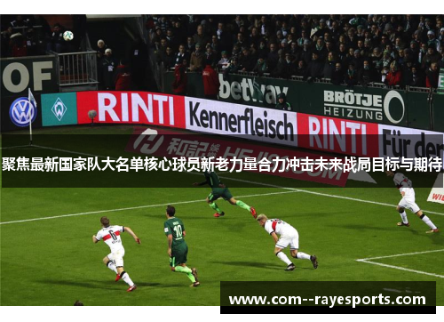 聚焦最新国家队大名单核心球员新老力量合力冲击未来战局目标与期待 聚焦最新国家队大名单核心球员新老力量合力冲击未来战局目标与期待