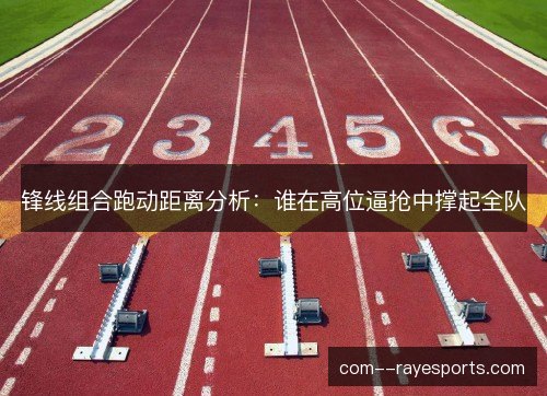 锋线组合跑动距离分析：谁在高位逼抢中撑起全队