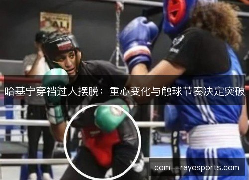 哈基宁穿裆过人摆脱：重心变化与触球节奏决定突破